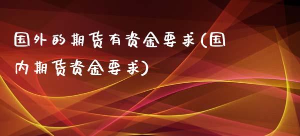 国外的期货有资金要求(国内期货资金要求)_https://www.zztgc.com_期货直播_第1张