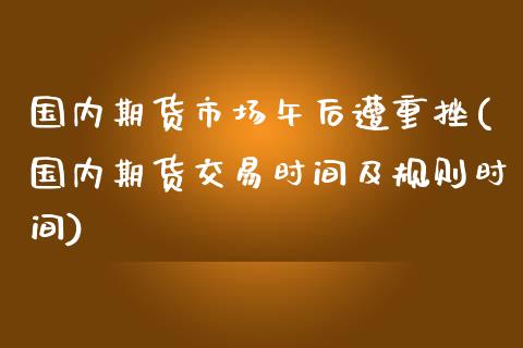 国内期货市场午后遭重挫(国内期货交易时间及规则时间)_https://www.zztgc.com_期货直播_第1张