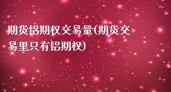 期货铝期权交易量(期货交易里只有铝期权)_https://www.zztgc.com_期货行情_第1张