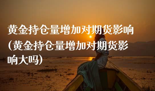 黄金持仓量增加对期货影响(黄金持仓量增加对期货影响大吗)_https://www.zztgc.com_黄金期货_第1张