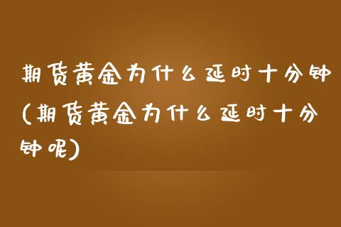 期货黄金为什么延时十分钟(期货黄金为什么延时十分钟呢)_https://www.zztgc.com_期货行情_第1张