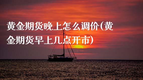 黄金期货晚上怎么调价(黄金期货早上几点开市)_https://www.zztgc.com_原油期货_第1张