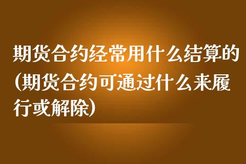 期货合约经常用什么结算的(期货合约可通过什么来履行或解除)_https://www.zztgc.com_期货行情_第1张