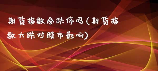 期货指数会跌停吗(期货指数大跌对股市影响)_https://www.zztgc.com_期货入门_第1张