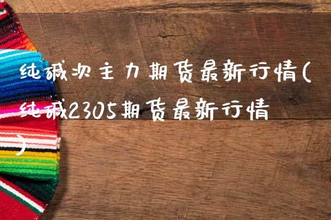 纯碱次主力期货最新行情(纯碱2305期货最新行情)_https://www.zztgc.com_期货入门_第1张