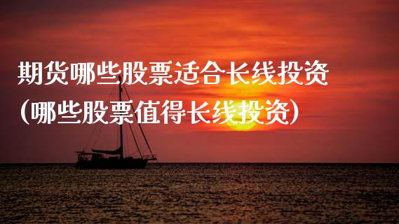 期货哪些股票适合长线投资(哪些股票值得长线投资)_https://www.zztgc.com_黄金期货_第1张