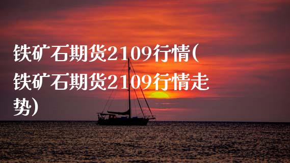 铁矿石期货2109行情(铁矿石期货2109行情走势)_https://www.zztgc.com_期货入门_第1张
