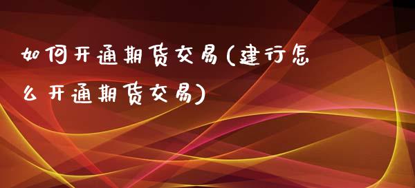 如何开通期货交易(建行怎么开通期货交易)_https://www.zztgc.com_期货直播_第1张