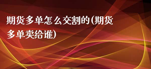 期货多单怎么交割的(期货多单卖给谁)_https://www.zztgc.com_原油期货_第1张