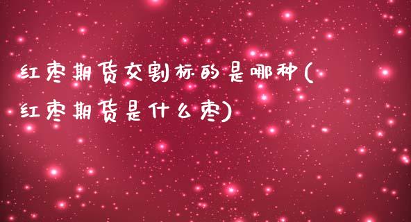 红枣期货交割标的是哪种(红枣期货是什么枣)_https://www.zztgc.com_期货行情_第1张
