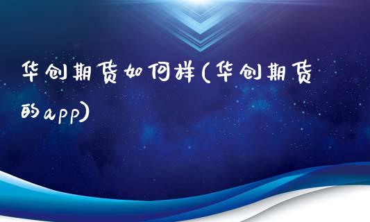 华创期货如何样(华创期货的app)_https://www.zztgc.com_期货开户_第1张