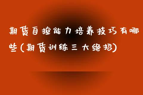 期货自控能力培养技巧有哪些(期货训练三大绝招)_https://www.zztgc.com_期货入门_第1张
