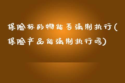 保险标的物能否强制执行(保险产品能强制执行吗)_https://www.zztgc.com_黄金期货_第1张