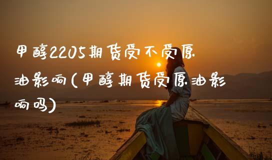 甲醇2205期货受不受原油影响(甲醇期货受原油影响吗)_https://www.zztgc.com_期货行情_第1张