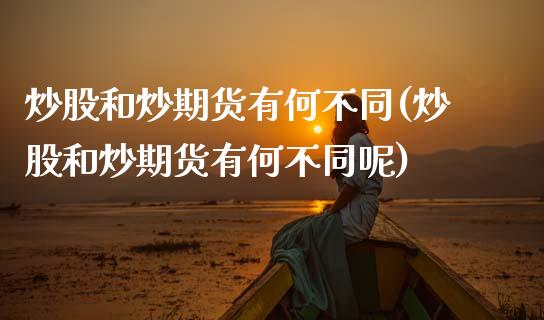 炒股和炒期货有何不同(炒股和炒期货有何不同呢)_https://www.zztgc.com_期货入门_第1张