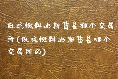 低硫燃料油期货是哪个交易所(低硫燃料油期货是哪个交易所的)_https://www.zztgc.com_期货入门_第1张