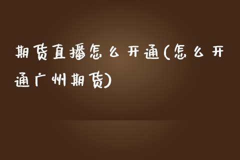 期货直播怎么开通(怎么开通广州期货)_https://www.zztgc.com_期货行情_第1张