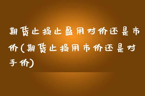 期货止损止盈用对价还是市价(期货止损用市价还是对手价)_https://www.zztgc.com_期货直播_第1张