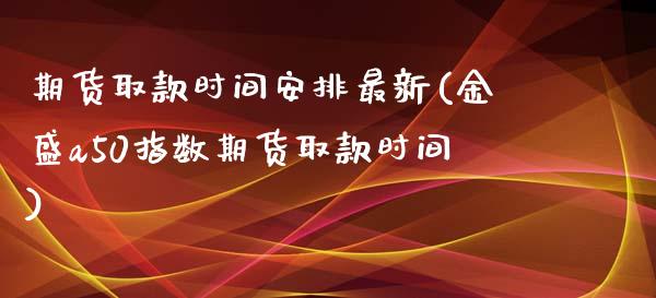 期货取款时间安排最新(金盛a50指数期货取款时间)_https://www.zztgc.com_期货入门_第1张