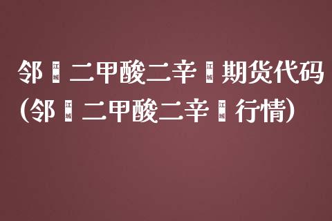 邻苯二甲酸二辛酯期货代码(邻苯二甲酸二辛酯行情)_https://www.zztgc.com_期货入门_第1张