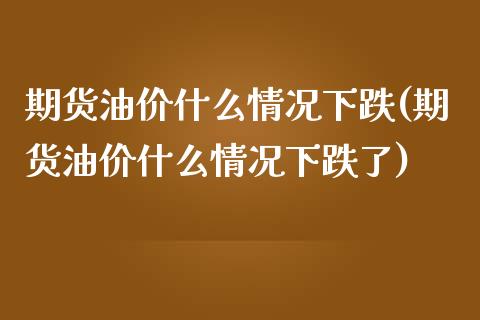 期货油价什么情况下跌(期货油价什么情况下跌了)_https://www.zztgc.com_期货入门_第1张