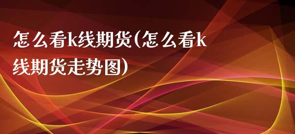 怎么看k线期货(怎么看k线期货走势图)_https://www.zztgc.com_期货直播_第1张