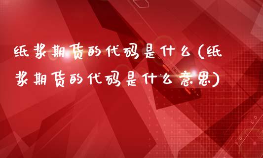 纸浆期货的代码是什么(纸浆期货的代码是什么意思)_https://www.zztgc.com_期货入门_第1张