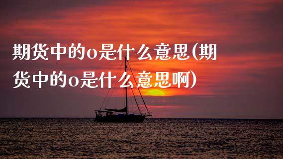 期货中的o是什么意思(期货中的o是什么意思啊)_期货入门_第1张_珍投期货网 期货中的o是什么意思(期货中的o是什么意思啊)_https://www.zztgc.com_期货入门_第1张