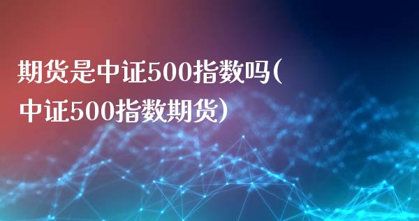 期货是中证500指数吗(中证500指数期货)_https://www.zztgc.com_期货行情_第1张