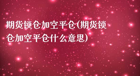 期货锁仓加空平仓(期货锁仓加空平仓什么意思)_https://www.zztgc.com_期货入门_第1张