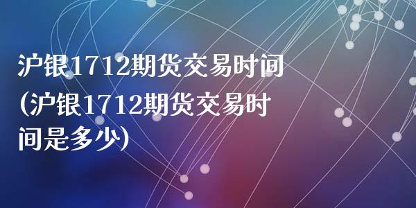 沪银1712期货交易时间(沪银1712期货交易时间是多少)_https://www.zztgc.com_黄金期货_第1张