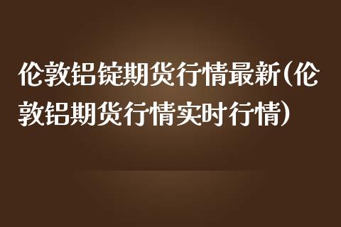 伦敦铝锭期货行情最新(伦敦铝期货行情实时行情)_https://www.zztgc.com_期货入门_第1张
