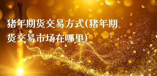 猪年期货交易方式(猪年期货交易市场在哪里)_https://www.zztgc.com_原油期货_第1张