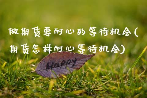 做期货要耐心的等待机会(期货怎样耐心等待机会)_https://www.zztgc.com_期货行情_第1张