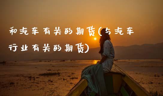 和汽车有关的期货(与汽车行业有关的期货)_https://www.zztgc.com_黄金期货_第1张