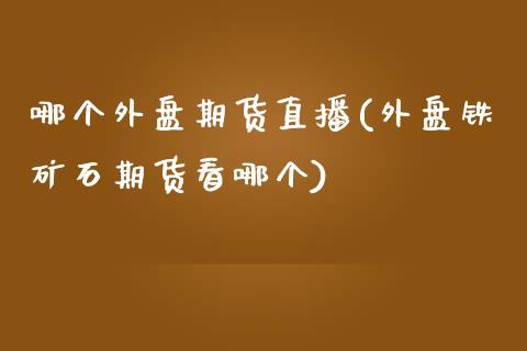 哪个外盘期货直播(外盘铁矿石期货看哪个)_https://www.zztgc.com_期货入门_第1张