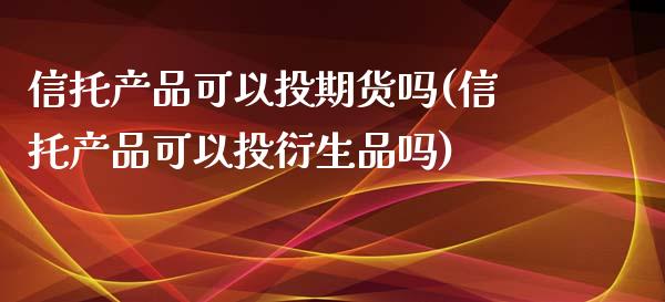 信托产品可以投期货吗(信托产品可以投衍生品吗)_https://www.zztgc.com_期货行情_第1张