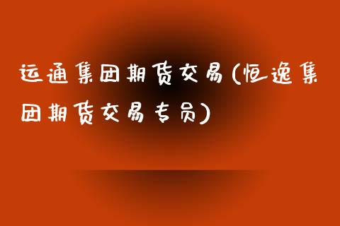 运通集团期货交易(恒逸集团期货交易专员)_https://www.zztgc.com_期货直播_第1张