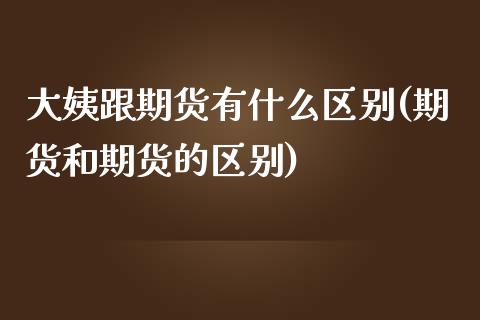 大姨跟期货有什么区别(期货和期货的区别)_https://www.zztgc.com_期货直播_第1张