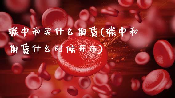 碳中和买什么期货(碳中和期货什么时候开市)_https://www.zztgc.com_原油期货_第1张