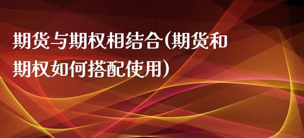 期货与期权相结合(期货和期权如何搭配使用)_https://www.zztgc.com_期货直播_第1张