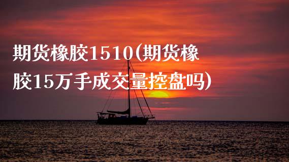 期货橡胶1510(期货橡胶15万手成交量控盘吗)_https://www.zztgc.com_期货直播_第1张