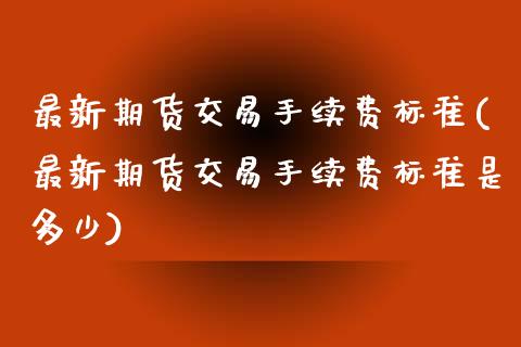 最新期货交易手续费标准(最新期货交易手续费标准是多少)_https://www.zztgc.com_期货直播_第1张