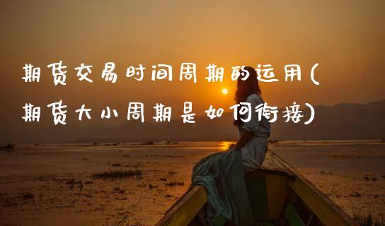 期货交易时间周期的运用(期货大小周期是如何衔接)_https://www.zztgc.com_期货入门_第1张