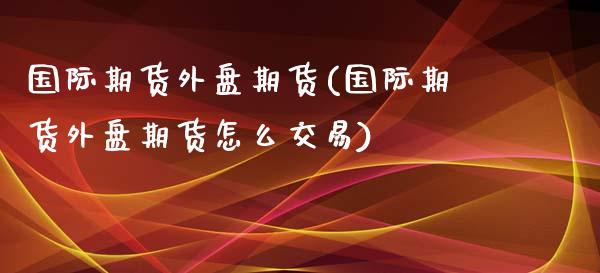 国际期货外盘期货(国际期货外盘期货怎么交易)_https://www.zztgc.com_期货直播_第1张