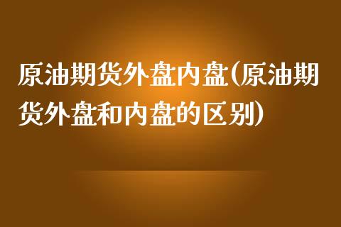 原油期货外盘内盘(原油期货外盘和内盘的区别)_https://www.zztgc.com_期货入门_第1张
