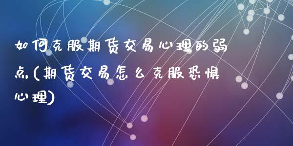 如何克服期货交易心理的弱点(期货交易怎么克服恐惧心理)_期货行情_第1张_珍投期货网 如何克服期货交易心理的弱点(期货交易怎么克服恐惧心理)_https://www.zztgc.com_期货行情_第1张