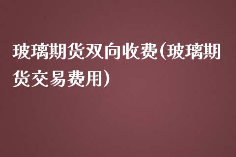 玻璃期货双向收费(玻璃期货交易费用)_https://www.zztgc.com_黄金期货_第1张