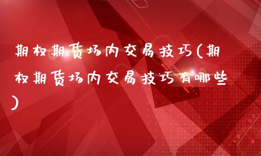 期权期货场内交易技巧(期权期货场内交易技巧有哪些)_https://www.zztgc.com_期货入门_第1张