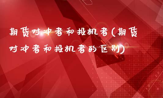 期货对冲者和投机者(期货对冲者和投机者的区别)_https://www.zztgc.com_期货行情_第1张